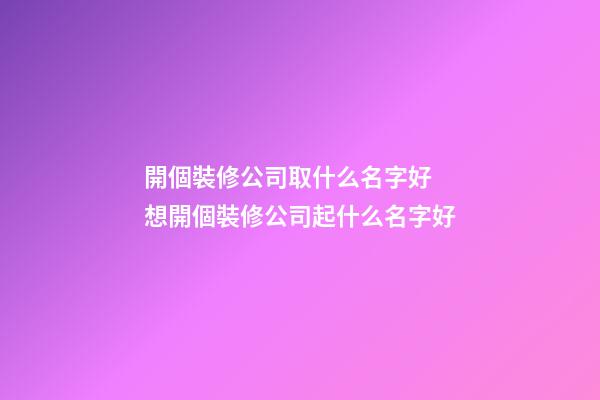 開個裝修公司取什么名字好 想開個裝修公司起什么名字好-第1張-公司起名-玄機派
